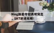 Ning新星夺冠表现突出，SKT前途光明！的简单介绍